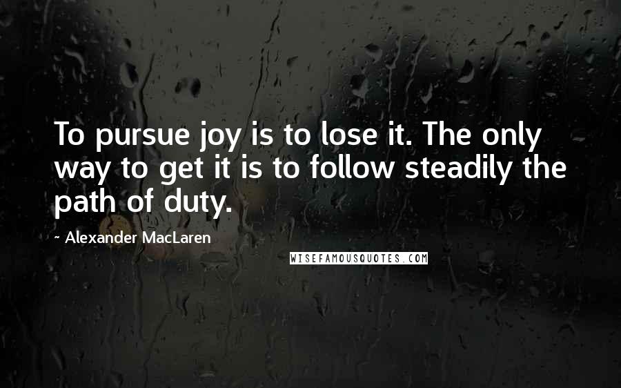 Alexander MacLaren Quotes: To pursue joy is to lose it. The only way to get it is to follow steadily the path of duty.