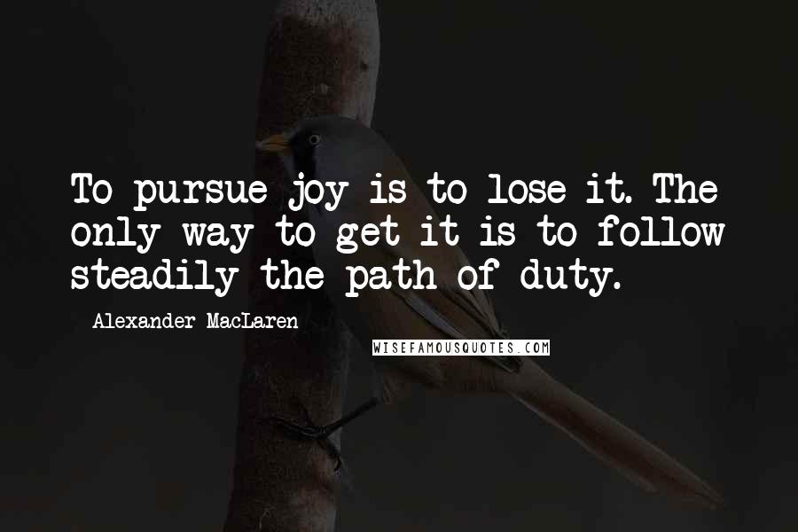Alexander MacLaren Quotes: To pursue joy is to lose it. The only way to get it is to follow steadily the path of duty.