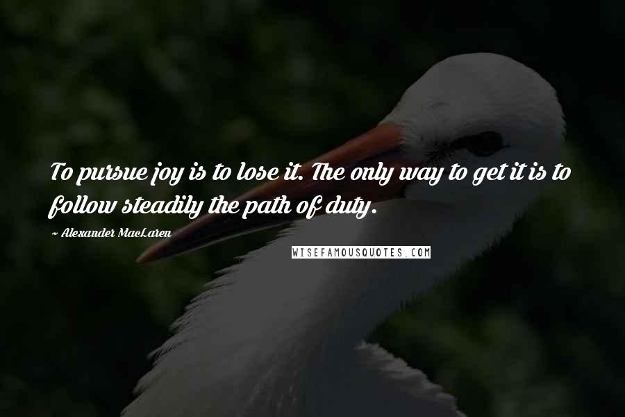 Alexander MacLaren Quotes: To pursue joy is to lose it. The only way to get it is to follow steadily the path of duty.
