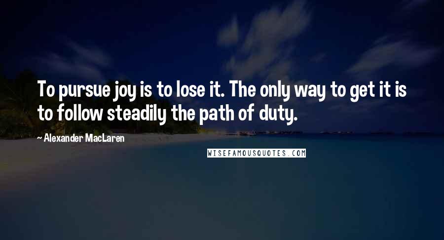 Alexander MacLaren Quotes: To pursue joy is to lose it. The only way to get it is to follow steadily the path of duty.