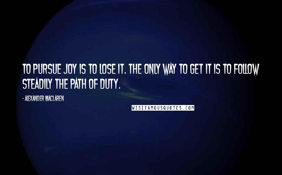 Alexander MacLaren Quotes: To pursue joy is to lose it. The only way to get it is to follow steadily the path of duty.