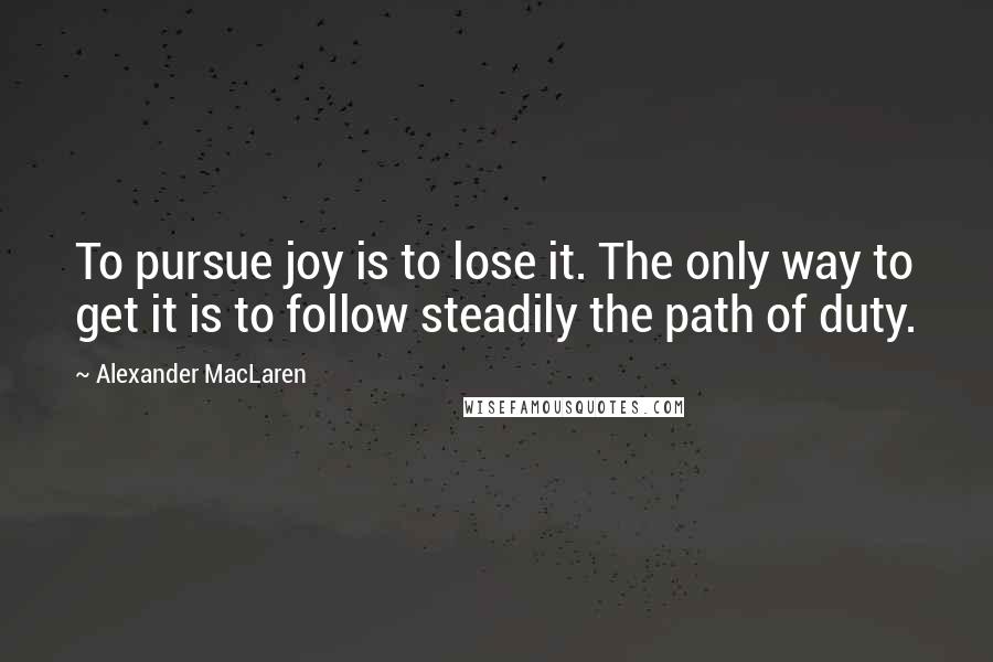 Alexander MacLaren Quotes: To pursue joy is to lose it. The only way to get it is to follow steadily the path of duty.