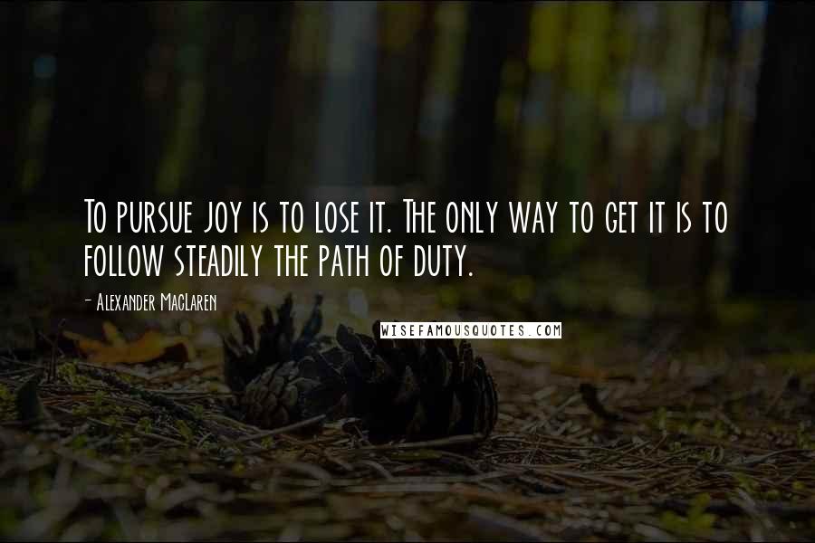 Alexander MacLaren Quotes: To pursue joy is to lose it. The only way to get it is to follow steadily the path of duty.