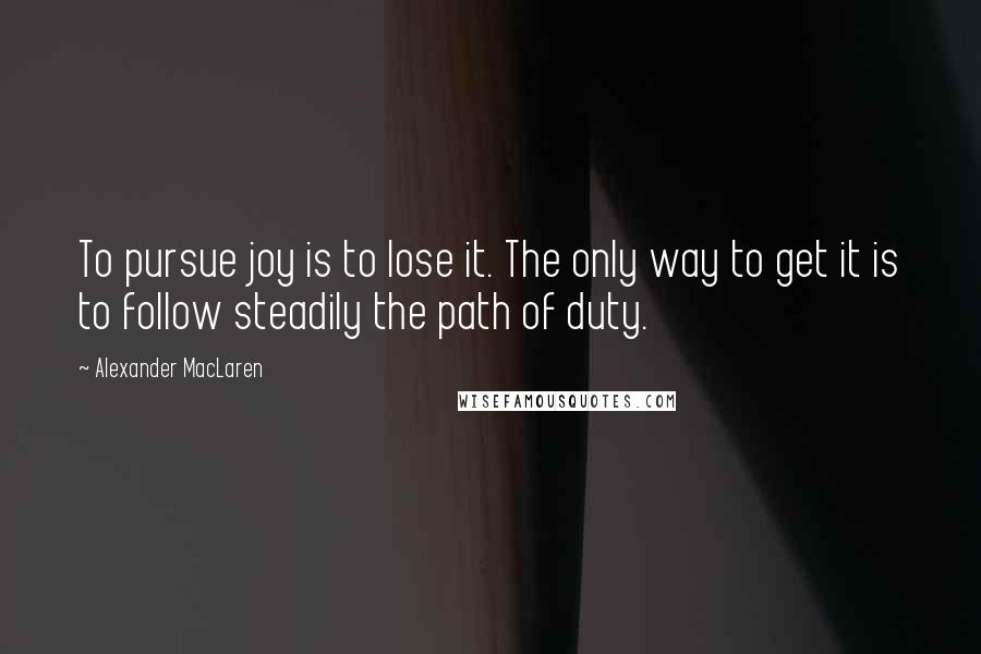 Alexander MacLaren Quotes: To pursue joy is to lose it. The only way to get it is to follow steadily the path of duty.