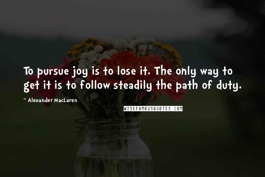 Alexander MacLaren Quotes: To pursue joy is to lose it. The only way to get it is to follow steadily the path of duty.