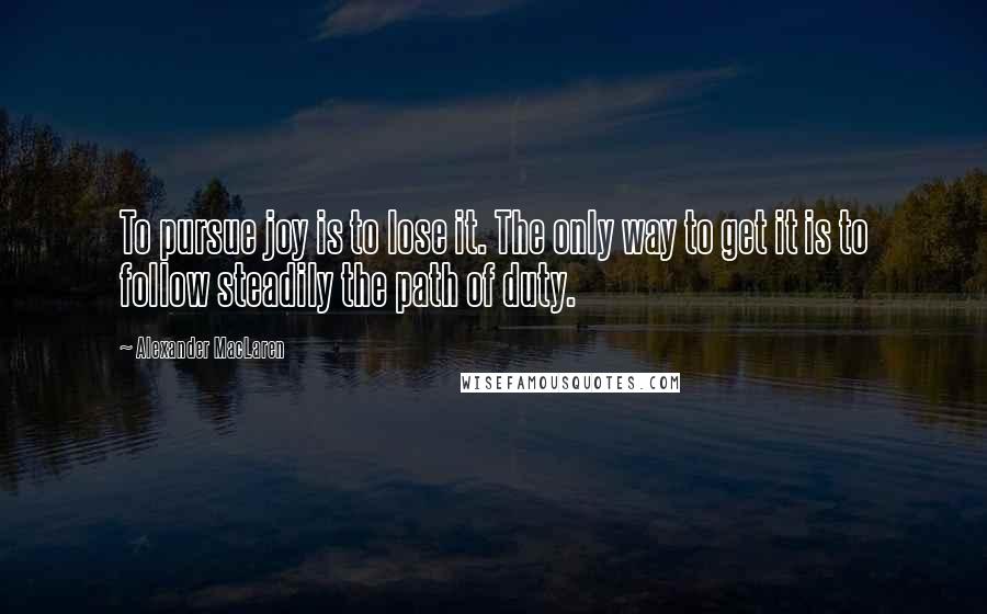 Alexander MacLaren Quotes: To pursue joy is to lose it. The only way to get it is to follow steadily the path of duty.