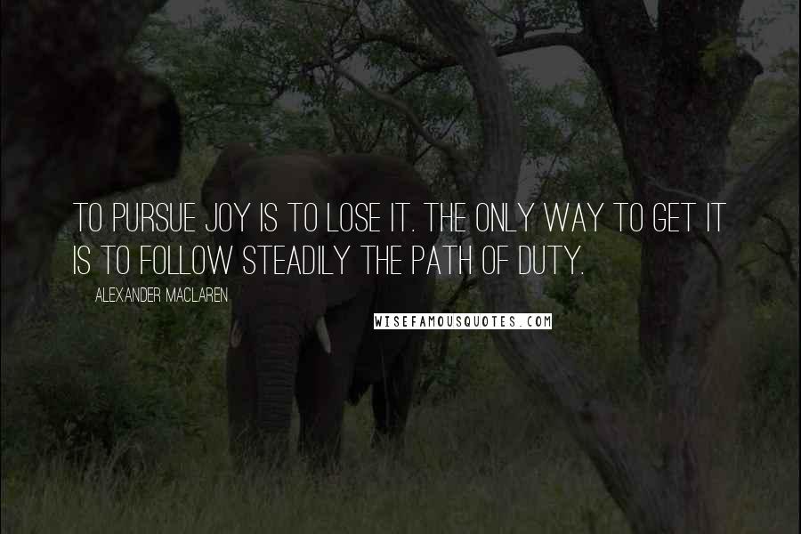 Alexander MacLaren Quotes: To pursue joy is to lose it. The only way to get it is to follow steadily the path of duty.