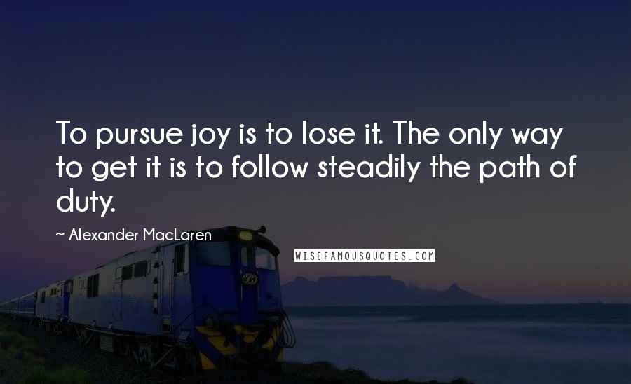 Alexander MacLaren Quotes: To pursue joy is to lose it. The only way to get it is to follow steadily the path of duty.