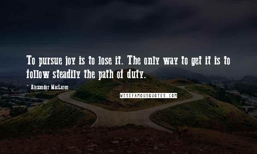 Alexander MacLaren Quotes: To pursue joy is to lose it. The only way to get it is to follow steadily the path of duty.