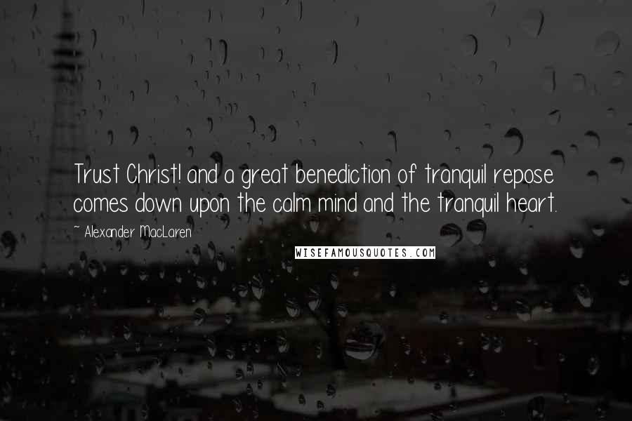 Alexander MacLaren Quotes: Trust Christ! and a great benediction of tranquil repose comes down upon the calm mind and the tranquil heart.