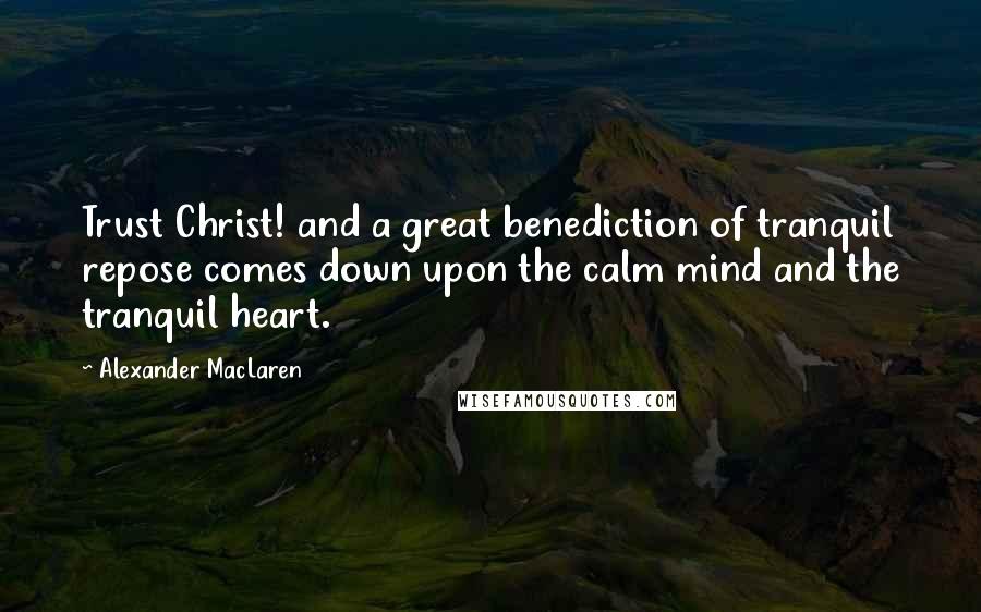Alexander MacLaren Quotes: Trust Christ! and a great benediction of tranquil repose comes down upon the calm mind and the tranquil heart.