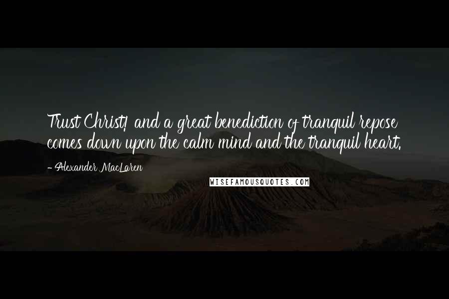 Alexander MacLaren Quotes: Trust Christ! and a great benediction of tranquil repose comes down upon the calm mind and the tranquil heart.