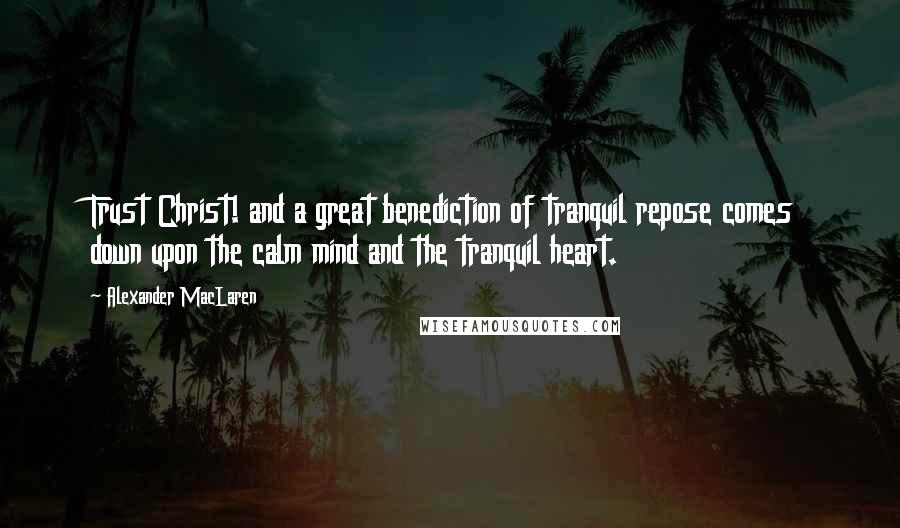 Alexander MacLaren Quotes: Trust Christ! and a great benediction of tranquil repose comes down upon the calm mind and the tranquil heart.