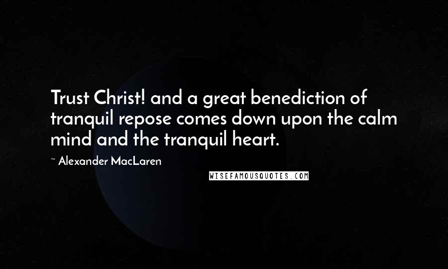 Alexander MacLaren Quotes: Trust Christ! and a great benediction of tranquil repose comes down upon the calm mind and the tranquil heart.