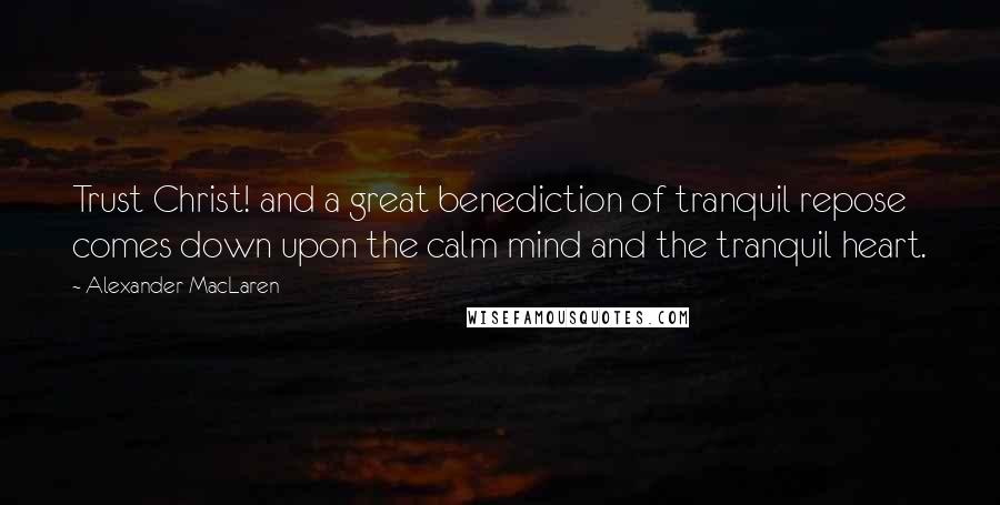 Alexander MacLaren Quotes: Trust Christ! and a great benediction of tranquil repose comes down upon the calm mind and the tranquil heart.