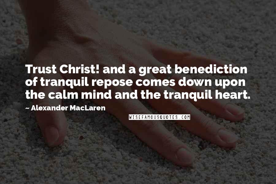 Alexander MacLaren Quotes: Trust Christ! and a great benediction of tranquil repose comes down upon the calm mind and the tranquil heart.