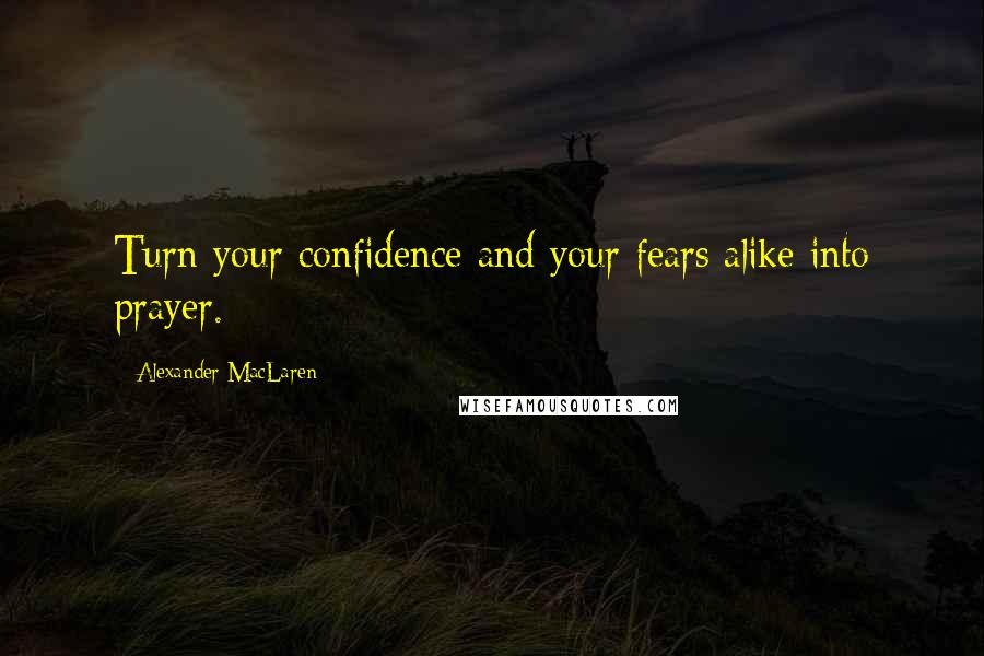 Alexander MacLaren Quotes: Turn your confidence and your fears alike into prayer.