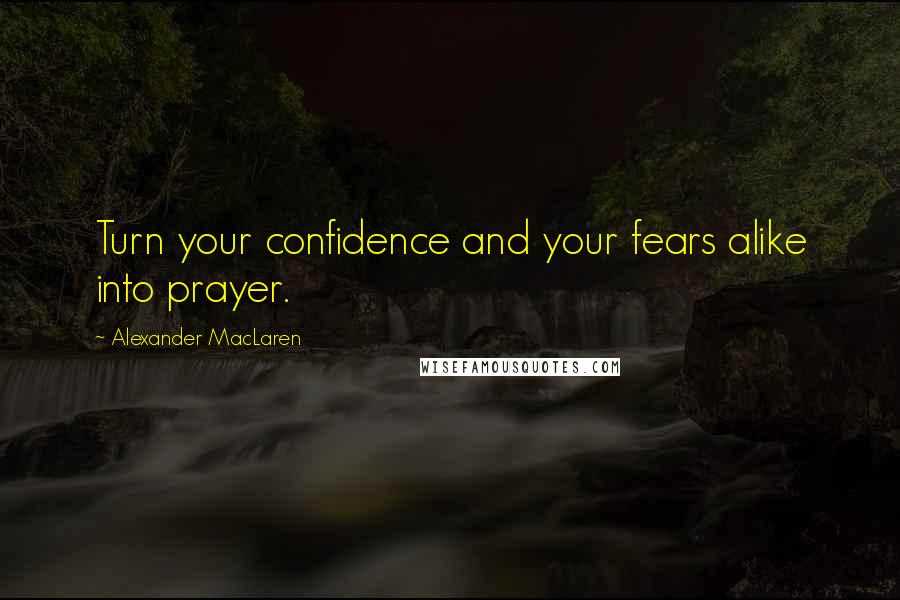 Alexander MacLaren Quotes: Turn your confidence and your fears alike into prayer.