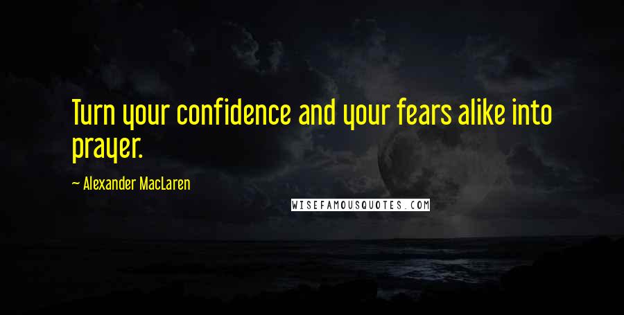 Alexander MacLaren Quotes: Turn your confidence and your fears alike into prayer.