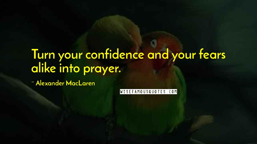 Alexander MacLaren Quotes: Turn your confidence and your fears alike into prayer.