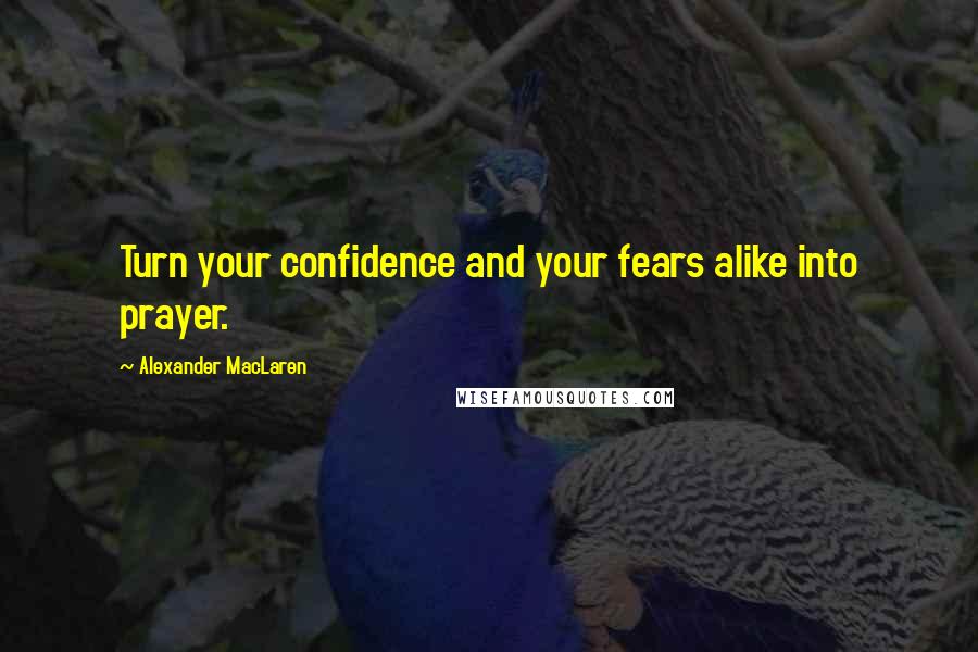 Alexander MacLaren Quotes: Turn your confidence and your fears alike into prayer.