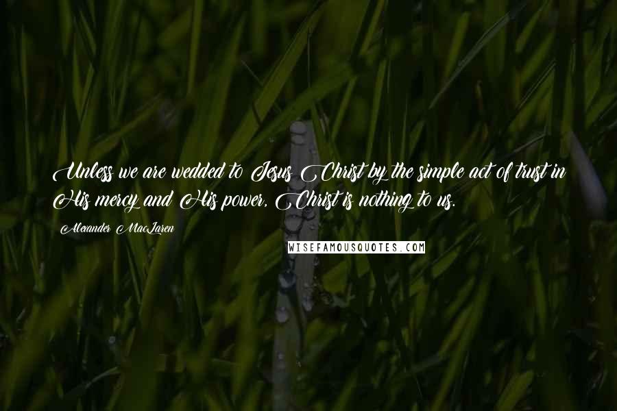 Alexander MacLaren Quotes: Unless we are wedded to Jesus Christ by the simple act of trust in His mercy and His power, Christ is nothing to us.