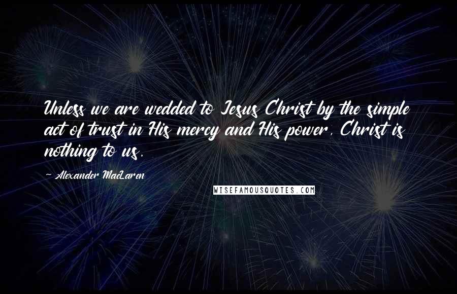 Alexander MacLaren Quotes: Unless we are wedded to Jesus Christ by the simple act of trust in His mercy and His power, Christ is nothing to us.