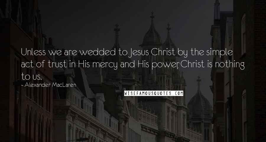 Alexander MacLaren Quotes: Unless we are wedded to Jesus Christ by the simple act of trust in His mercy and His power, Christ is nothing to us.