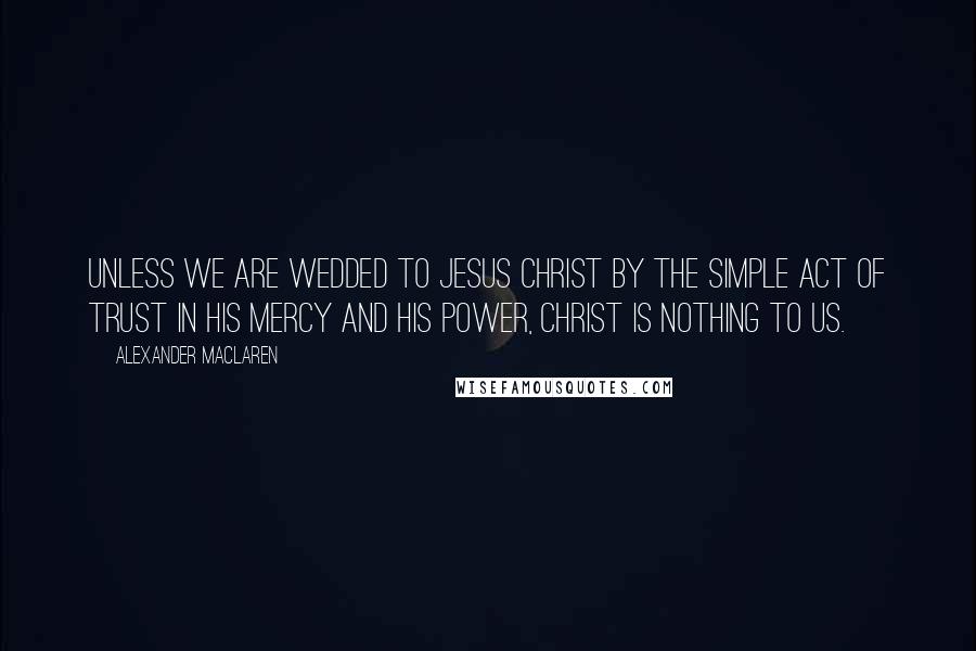 Alexander MacLaren Quotes: Unless we are wedded to Jesus Christ by the simple act of trust in His mercy and His power, Christ is nothing to us.