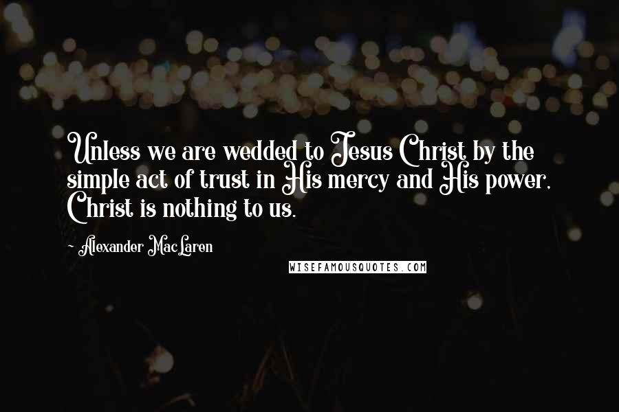 Alexander MacLaren Quotes: Unless we are wedded to Jesus Christ by the simple act of trust in His mercy and His power, Christ is nothing to us.