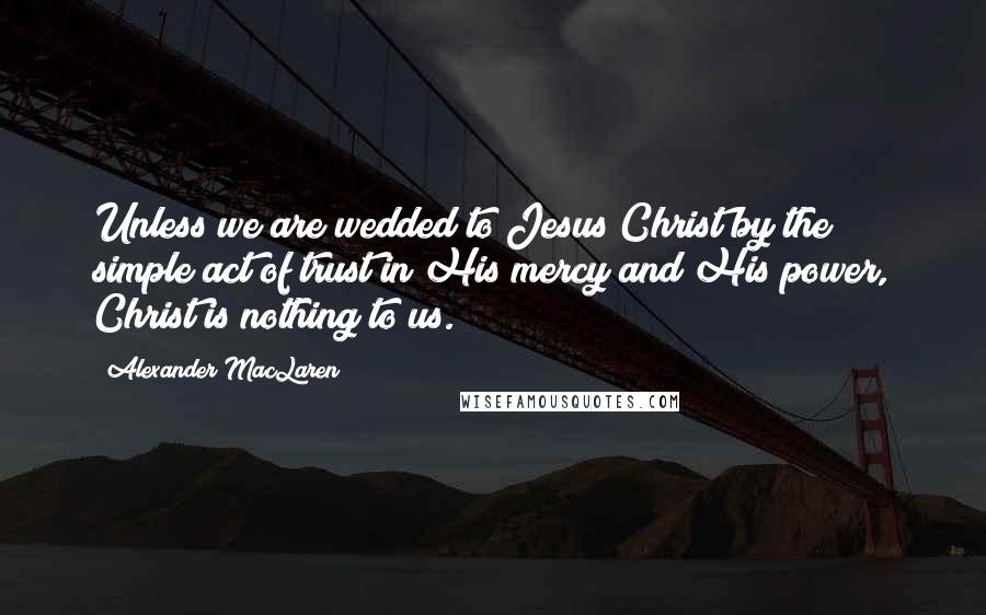 Alexander MacLaren Quotes: Unless we are wedded to Jesus Christ by the simple act of trust in His mercy and His power, Christ is nothing to us.