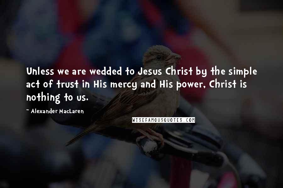 Alexander MacLaren Quotes: Unless we are wedded to Jesus Christ by the simple act of trust in His mercy and His power, Christ is nothing to us.