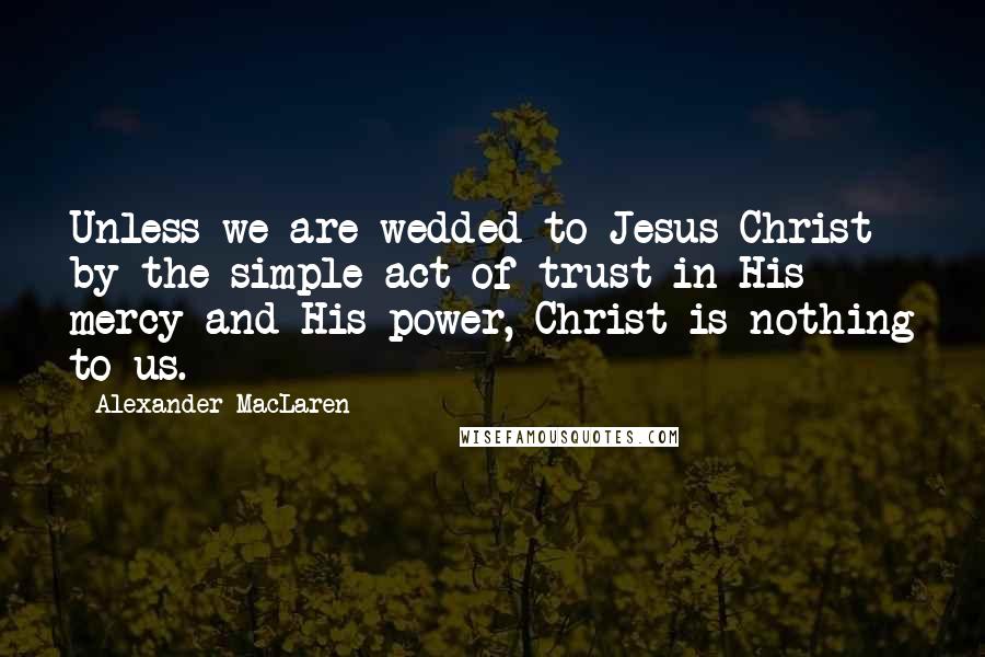 Alexander MacLaren Quotes: Unless we are wedded to Jesus Christ by the simple act of trust in His mercy and His power, Christ is nothing to us.