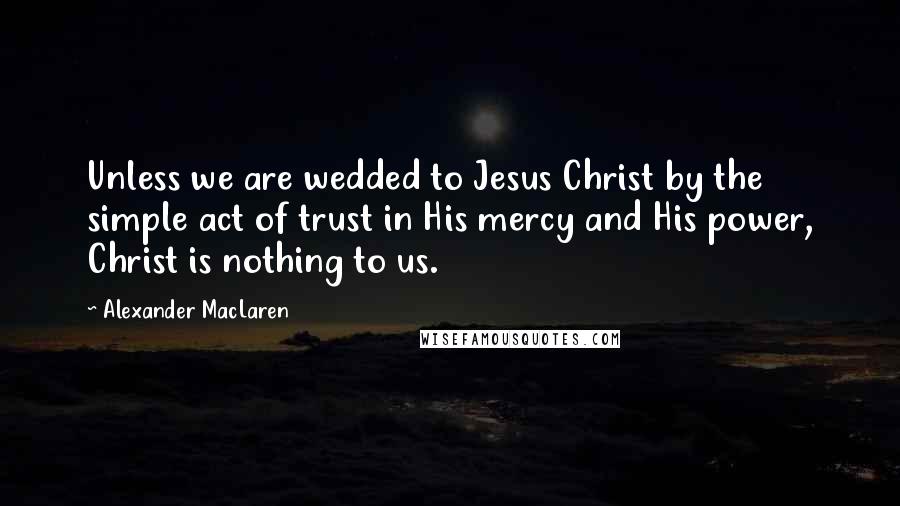 Alexander MacLaren Quotes: Unless we are wedded to Jesus Christ by the simple act of trust in His mercy and His power, Christ is nothing to us.