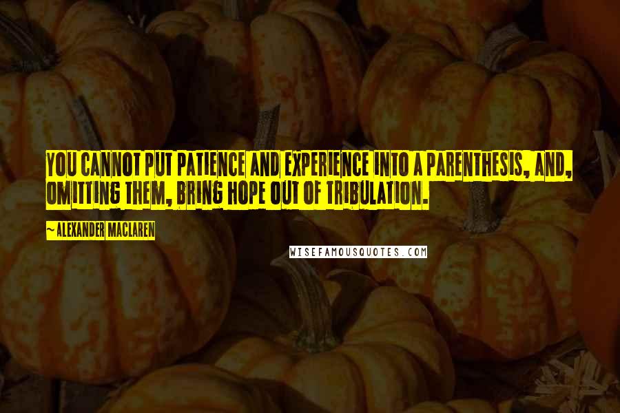 Alexander MacLaren Quotes: You cannot put patience and experience into a parenthesis, and, omitting them, bring hope out of tribulation.