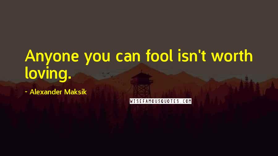 Alexander Maksik Quotes: Anyone you can fool isn't worth loving.