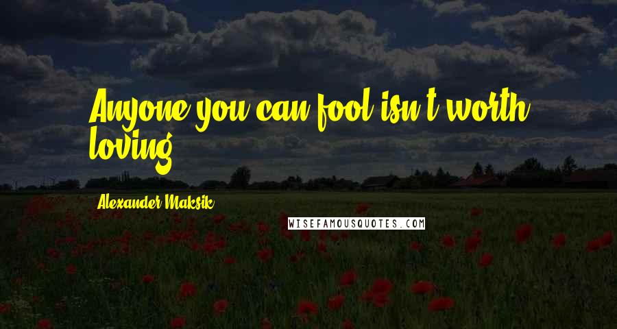 Alexander Maksik Quotes: Anyone you can fool isn't worth loving.