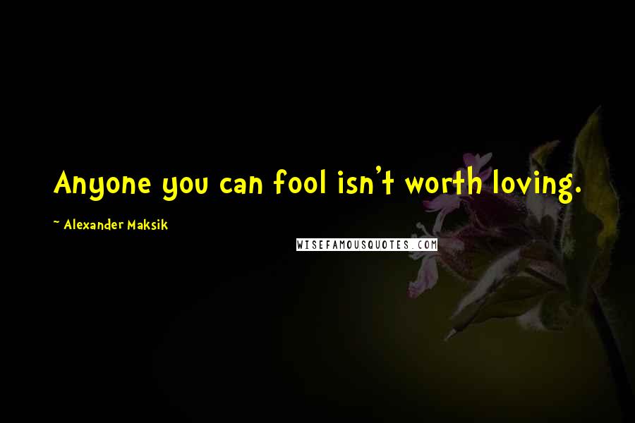 Alexander Maksik Quotes: Anyone you can fool isn't worth loving.