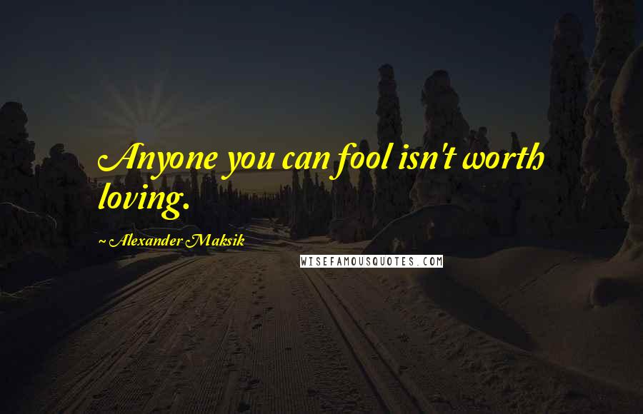 Alexander Maksik Quotes: Anyone you can fool isn't worth loving.