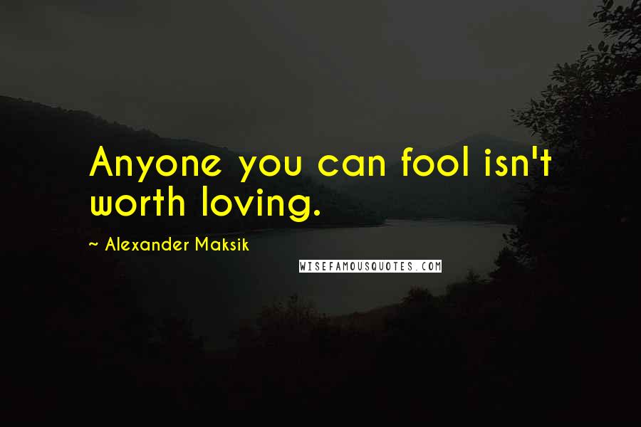 Alexander Maksik Quotes: Anyone you can fool isn't worth loving.