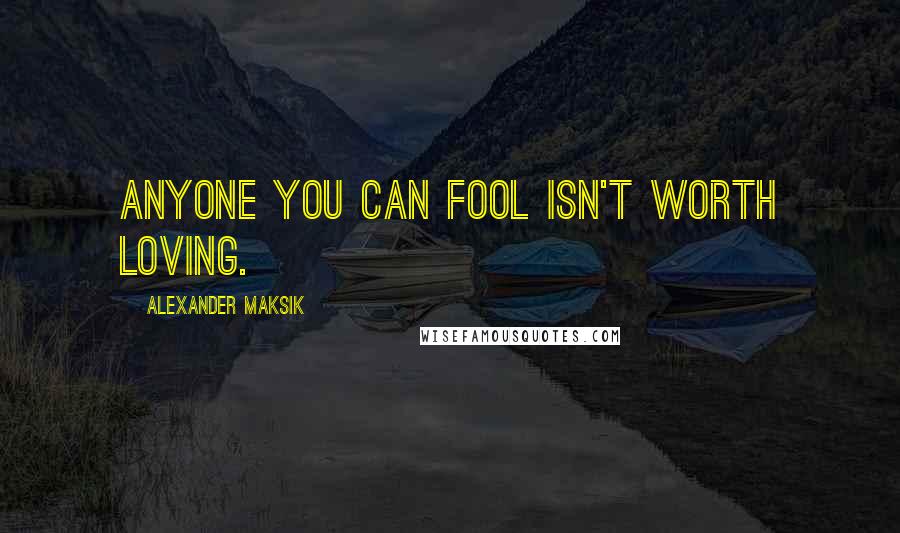 Alexander Maksik Quotes: Anyone you can fool isn't worth loving.