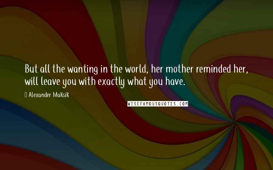 Alexander Maksik Quotes: But all the wanting in the world, her mother reminded her, will leave you with exactly what you have.