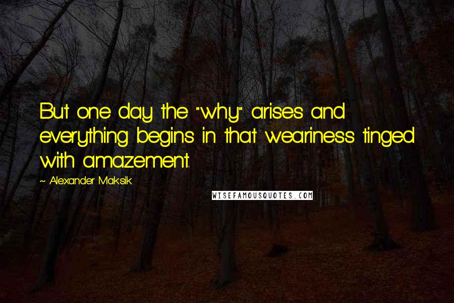 Alexander Maksik Quotes: But one day the "why" arises and everything begins in that weariness tinged with amazement.