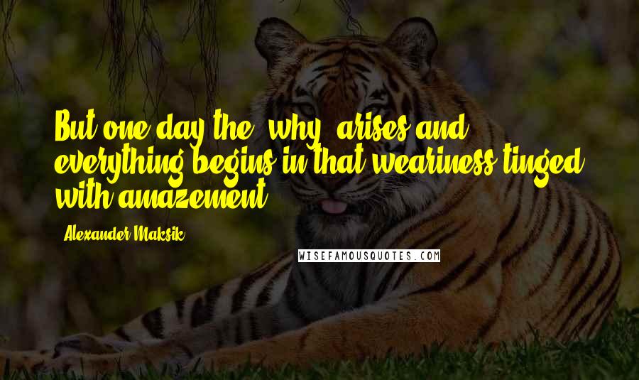 Alexander Maksik Quotes: But one day the "why" arises and everything begins in that weariness tinged with amazement.