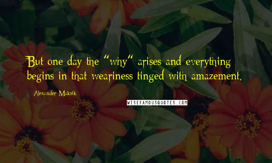 Alexander Maksik Quotes: But one day the "why" arises and everything begins in that weariness tinged with amazement.