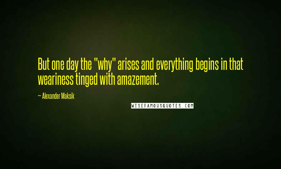 Alexander Maksik Quotes: But one day the "why" arises and everything begins in that weariness tinged with amazement.