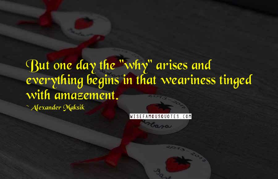 Alexander Maksik Quotes: But one day the "why" arises and everything begins in that weariness tinged with amazement.