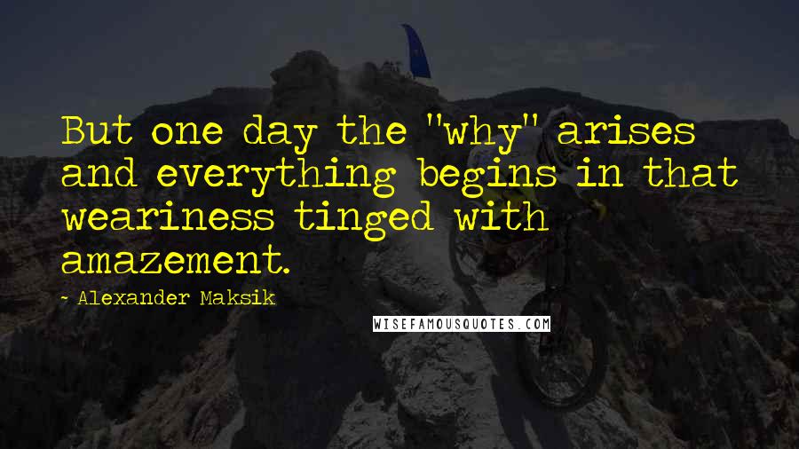 Alexander Maksik Quotes: But one day the "why" arises and everything begins in that weariness tinged with amazement.