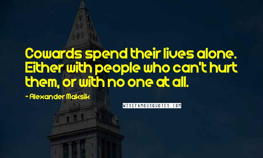 Alexander Maksik Quotes: Cowards spend their lives alone. Either with people who can't hurt them, or with no one at all.