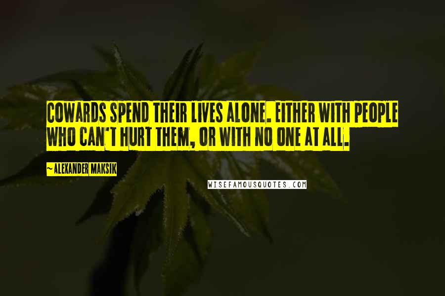 Alexander Maksik Quotes: Cowards spend their lives alone. Either with people who can't hurt them, or with no one at all.